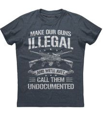 Make Our Guns Illegal  And We'll Just Call Them Undocumented T-Shirt (O)